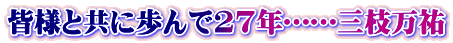 皆様と共に歩んで27年……三枝万祐