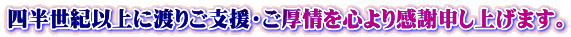 四半世紀以上に渡りご支援・ご厚情を心より感謝申し上げます。