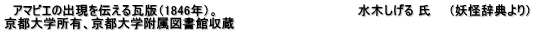 　アマビエの出現を伝える瓦版（1846年）。　　　　　　　　　　　　　　　　水木しげる 氏　　（妖怪辞典より） 京都大学所有、京都大学附属図書館収蔵